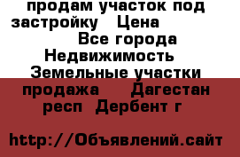 продам участок под застройку › Цена ­ 2 600 000 - Все города Недвижимость » Земельные участки продажа   . Дагестан респ.,Дербент г.